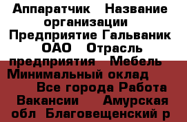 Аппаратчик › Название организации ­ Предприятие Гальваник, ОАО › Отрасль предприятия ­ Мебель › Минимальный оклад ­ 20 000 - Все города Работа » Вакансии   . Амурская обл.,Благовещенский р-н